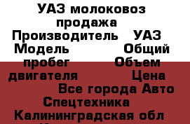 УАЗ молоковоз продажа › Производитель ­ УАЗ › Модель ­ 3 303 › Общий пробег ­ 200 › Объем двигателя ­ 2 693 › Цена ­ 837 000 - Все города Авто » Спецтехника   . Калининградская обл.,Калининград г.